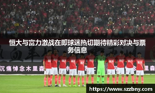 恒大与富力激战在即球迷热切期待精彩对决与票务信息